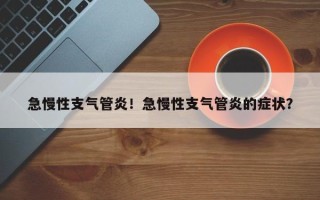 急慢性支气管炎！急慢性支气管炎的症状？