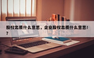 股权出质什么意思，企业股权出质什么意思！？