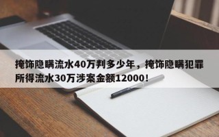 掩饰隐瞒流水40万判多少年，掩饰隐瞒犯罪所得流水30万涉案金额12000！