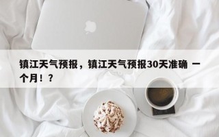 镇江天气预报，镇江天气预报30天准确 一个月！？