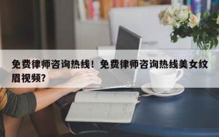 免费律师咨询热线！免费律师咨询热线美女纹眉视频？