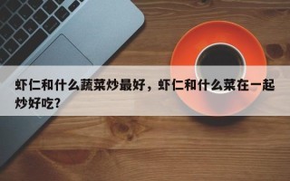 虾仁和什么蔬菜炒最好，虾仁和什么菜在一起炒好吃？