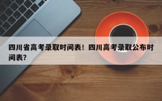 四川省高考录取时间表！四川高考录取公布时间表？