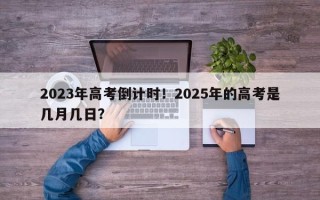 2023年高考倒计时！2025年的高考是几月几日？
