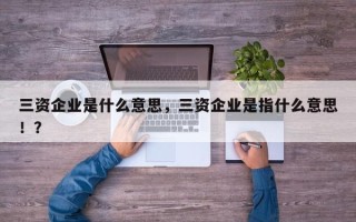 三资企业是什么意思，三资企业是指什么意思！？