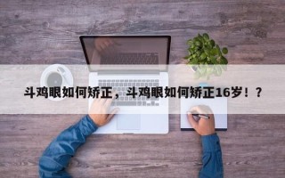 斗鸡眼如何矫正，斗鸡眼如何矫正16岁！？