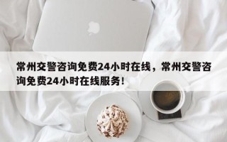 常州交警咨询免费24小时在线，常州交警咨询免费24小时在线服务！