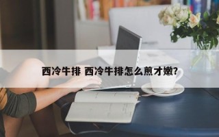 西冷牛排 西冷牛排怎么煎才嫩？