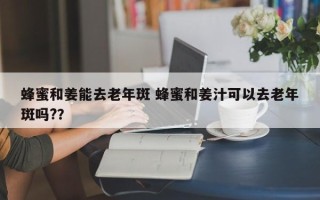 蜂蜜和姜能去老年斑 蜂蜜和姜汁可以去老年斑吗?？