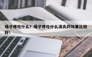 嗓子疼吃什么？嗓子疼吃什么消炎药效果比较好！