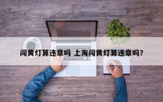 闯黄灯算违章吗 上海闯黄灯算违章吗？
