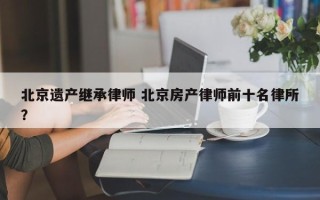 北京遗产继承律师 北京房产律师前十名律所？