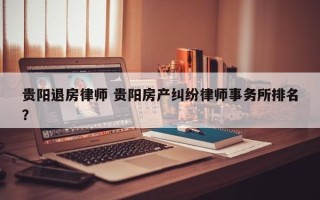 贵阳退房律师 贵阳房产纠纷律师事务所排名？