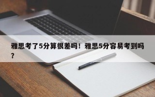雅思考了5分算很差吗！雅思5分容易考到吗？