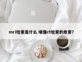 mri检查是什么 增强ct检查的危害？