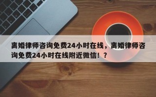 离婚律师咨询免费24小时在线，离婚律师咨询免费24小时在线附近微信！？