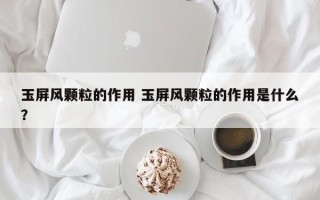 玉屏风颗粒的作用 玉屏风颗粒的作用是什么？