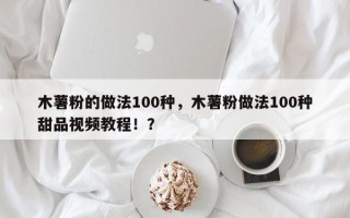 木薯粉的做法100种，木薯粉做法100种甜品视频教程！？