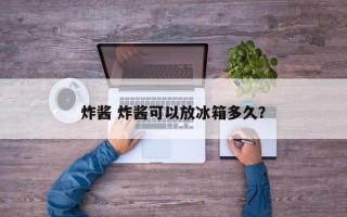 炸酱 炸酱可以放冰箱多久？