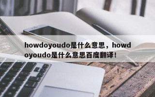 howdoyoudo是什么意思，howdoyoudo是什么意思百度翻译！