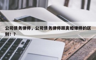 公司债务律师，公司债务律师跟离婚律师的区别！？