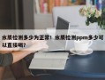 水质检测多少为正常！水质检测ppm多少可以直接喝？