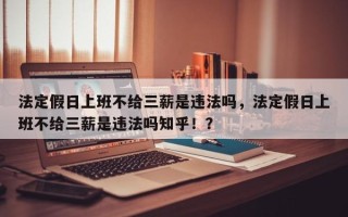 法定假日上班不给三薪是违法吗，法定假日上班不给三薪是违法吗知乎！？