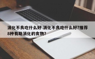 消化不良吃什么好 消化不良吃什么好?推荐8种有助消化的食物？