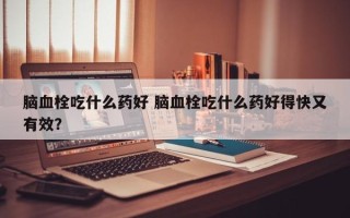 脑血栓吃什么药好 脑血栓吃什么药好得快又有效？