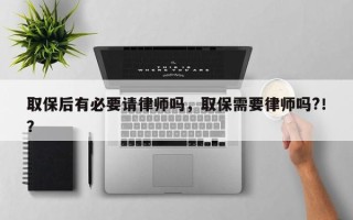 取保后有必要请律师吗，取保需要律师吗?！？