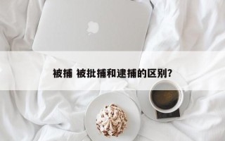 被捕 被批捕和逮捕的区别？