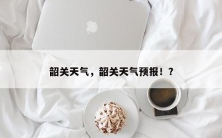 韶关天气，韶关天气预报！？