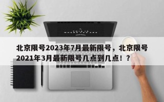 北京限号2023年7月最新限号，北京限号2021年3月最新限号几点到几点！？