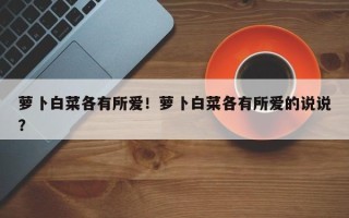 萝卜白菜各有所爱！萝卜白菜各有所爱的说说？