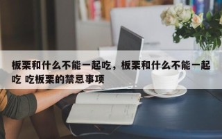 板栗和什么不能一起吃，板栗和什么不能一起吃 吃板栗的禁忌事项