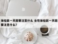 体检前一天需要注意什么 女性体检前一天需要注意什么？