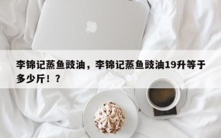 李锦记蒸鱼豉油，李锦记蒸鱼豉油19升等于多少斤！？