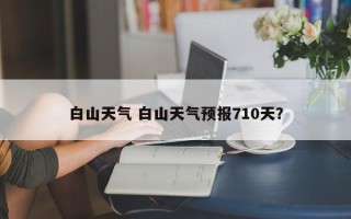 白山天气 白山天气预报710天？