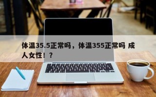 体温35.5正常吗，体温355正常吗 成人女性！？