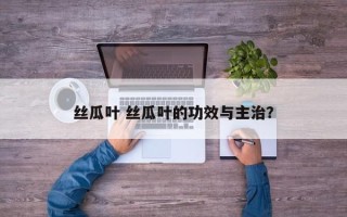 丝瓜叶 丝瓜叶的功效与主治？