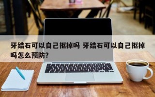 牙结石可以自己抠掉吗 牙结石可以自己抠掉吗怎么预防？