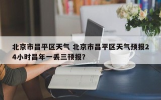 北京市昌平区天气 北京市昌平区天气预报24小时昌年一丢三顸报？