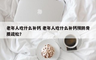 老年人吃什么补钙 老年人吃什么补钙预防骨质疏松？