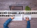 武汉市十大杰出律师！武汉市十大杰出律师的收费标准是什么?？