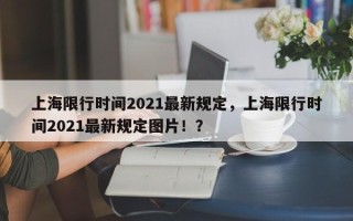 上海限行时间2021最新规定，上海限行时间2021最新规定图片！？