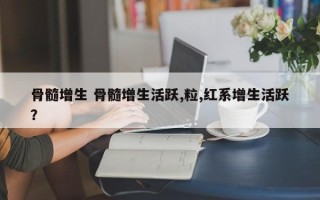 骨髓增生 骨髓增生活跃,粒,红系增生活跃？