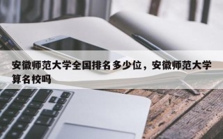 安徽师范大学全国排名多少位，安徽师范大学算名校吗