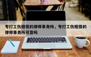 专打工伤赔偿的律师事务所，专打工伤赔偿的律师事务所可靠吗