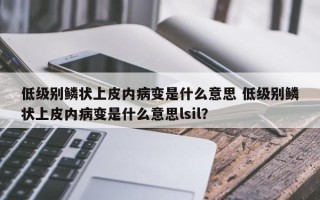 低级别鳞状上皮内病变是什么意思 低级别鳞状上皮内病变是什么意思lsil？