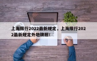 上海限行2022最新规定，上海限行2022最新规定外地牌照！